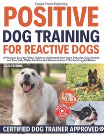 Positive Dog Training for Reactive Dogs: A Practical, Easy-to-Follow Guide to Understand Your Dog's Behavior, Gain Control, and Turn Daily Walks Into