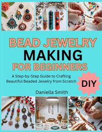 Bead Jewelry Making for Beginners: A Step-by-Step Guide to Crafting Beautiful Beaded Jewelry from Scratch