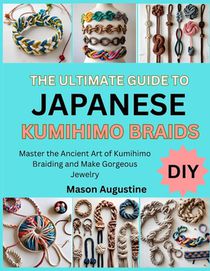 The Ultimate Guide to Japanese Kumihimo Braids: Master the Ancient Art of Kumihimo Braiding and Make Gorgeous Jewelry