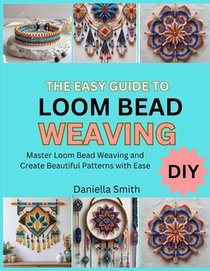 The Easy Guide to Loom Bead Weaving: Master Loom Bead Weaving and Create Beautiful Patterns with Ease