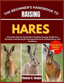 The Beginner's Handbook to Raising Hares: A Complete Step-by-Step Guide to Feeding, Housing, Health Care, Breeding, and Enjoying the Homestead Rewards