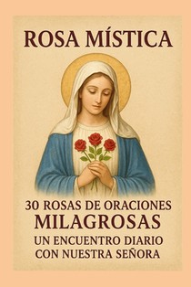 Rosa Mistica: 30 Rosas de Oraciones Milagrosas Un Encuentro Diario Con Nuestra Señora