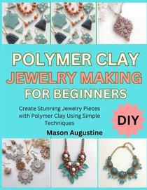 Polymer Clay Jewelry Making for Beginners: Create Stunning Jewelry Pieces with Polymer Clay Using Simple Techniques