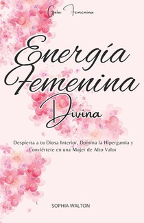 Energía Femenina Divina: Despierta a tu Diosa Interior, Domina la Hipergamia y Conviértete en una Mujer de Alto Valor