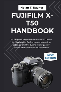 Fujifilm X-T50 Handbook: A Complete Beginner-to-Advanced Guide for Maximizing Performance, Mastering Settings, and Producing High-Quality Photos and V