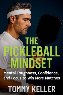 The Pickleball Mindset: Mental Toughness, Confidence, and Focus to Win More Matches