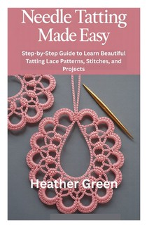 Needle Tatting Made Easy: Step-by-Step Guide to Learn Beautiful Tatting Lace Patterns, Stitches, and Projects