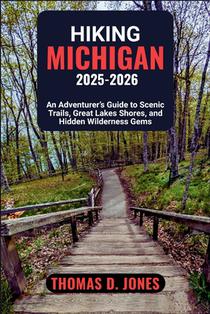 Hiking Michigan 2025-2026: An Adventurer's Guide to Scenic Trails, Great Lakes Shores, and Hidden Wilderness Gems