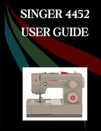 SINGER 4452 User Guide: The Comprehensive Step-by-Step Manual with Troubleshooting, Pro Tips, Hands-On Projects, and Maintenance Secrets for Effortles