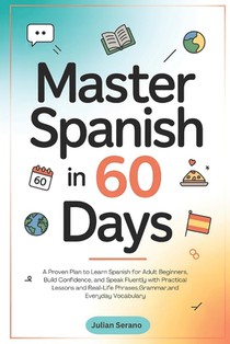 Master Spanish in 60 Days: A Proven Plan to Learn Spanish for Adult Beginners, Build Confidence, and Speak Fluently with Practical Lessons and Real-Li