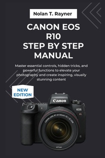 Canon EOS R10 Step by Step Manual: Master essential controls, hidden tricks, and powerful functions to elevate your photography and create inspiring,