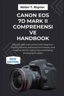 Canon EOS 7D Mark II Comprehensive Handbook: Step-by-step instructions with beginner-friendly lessons, advanced techniques, and creative tips for capt
