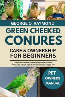 Green Cheeked Conures Care & Ownership for Beginners: The Complete Guide to Green Cheeked Conure Handbook: Expert Care, Training, Feeding, Breeding, N