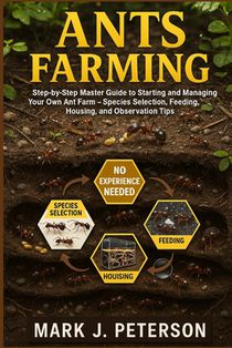 Ants Farming: Step-by-Step Master Guide to Starting and Managing Your Own Ant Farm - Species Selection, Feeding, Housing, and Observation Tips