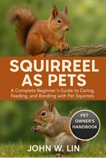 Squirrel as Pets: A Complete Beginner's Guide to Caring, Feeding, and Bonding with Pet Squirrels.