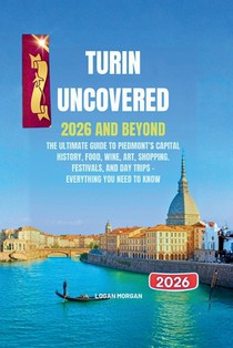 Turin Uncovered 2026 and beyond: The Ultimate Guide to Piedmont's Capital: History, Food, Wine, Art, Shopping, Festivals, and Day Trips - Everything Y