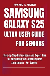 Samsung Galaxy S25 Ultra User Guide for Seniors: Step-by-step instructions and expert tips for navigating the latest flagship smartphone - No jargon.