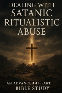 Dealing with Satanic Ritualistic Abuse: Advanced 43-Part Bible Study for Healing, Deliverance, and Spiritual Growth