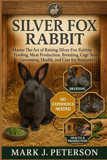 Silver Fox Rabbit: Master The Art of Raising Silver Fox Rabbits Feeding, Meat Production, Breeding, Cage Setup, Grooming, Health, and Cost for Beginne