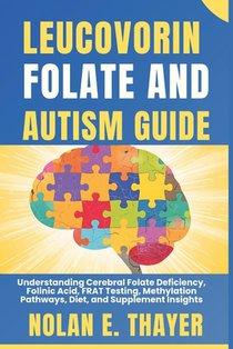 Leucovorin, Folate and Autism Guide: Understanding Cerebral Folate Deficiency, Folinic Acid, FRAT Testing, Methylation Pathways, Diet, and Supplement
