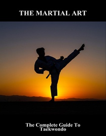 The Martial Art: The Complete Guide To Taekwondo