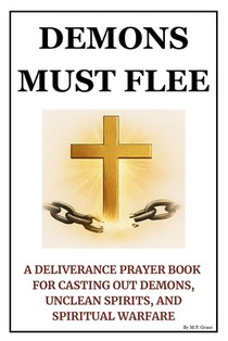 Demons Must Flee: A Deliverance Prayer Book for Casting Out Demons, Unclean Spirits, and Spiritual Warfare