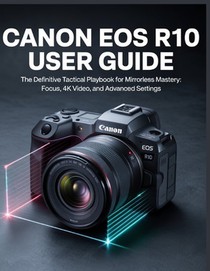 Canon EOS R10 User Guide: The Step-by-Step Photography & Video Guide for Beginners