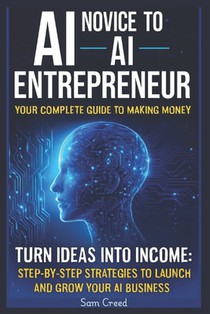 AI Novice to AI Entrepreneur: Your Complete Guide to Making Money Turn Ideas into Income: Step-by-Step Strategies to Launch and Grow Your AI Business