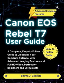 Canon EOS Rebel T7 User Guide: A Complete, Easy-to-Follow Guide to Unlocking Your Camera's Potential with Advanced Imaging Features and Full HD Video,
