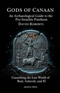 Gods of Canaan: An Archaeological Guide to the Pre-Israelite Pantheon: Unearthing the Lost World of Baal, Asherah, and El