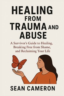 Healing from Trauma and Abuse: A Survivor's Guide to Healing, Breaking Free from Shame, and Reclaiming Your Life