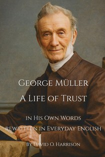 George Müller A Life of Trust: George Müller in His Own Words - Rewritten in Everyday English