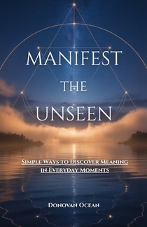 Manifest the Unseen: Simple Ways to Discover Meaning in Everyday Moments