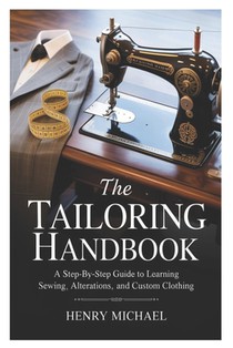 The Tailoring Handbook: A Step-by-Step Guide to Learning Sewing, Alterations, and Custom Clothing