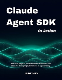 Claude Agent SDK in Action: Practical projects, code templates & business use cases for deploying autonomous AI agents today