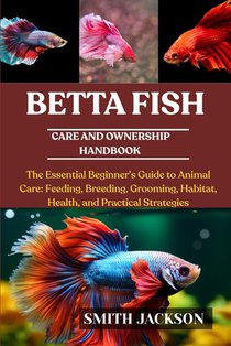 Betta Fish: The Essential Beginner's Guide to Animal Care: Feeding, Breeding, Grooming, Habitat, Health, and Practical Strategies