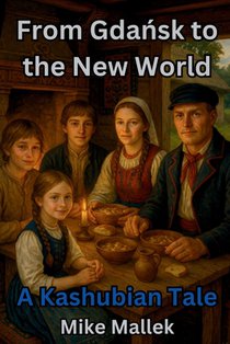 From Gdańsk to the New World: A Kashubian Tale: A Historical Novel of Heritage, Hope, and Home