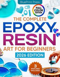 The Complete Epoxy Resin Art for Beginners: Step-by-Step Beginner's Guide with Simple Instructions, Supplies Tips, and Projects to Create Jewelry, Coa
