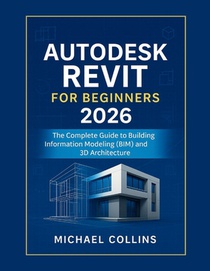 Autodesk Revit for Beginners 2026: The Complete Guide to Building Information Modeling (BIM) and 3D Architecture