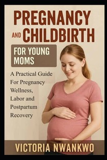 Pregnancy and Childbirth for Young Moms: A Practical Guide for Pregnancy Wellness, Labor, and Postpartum Recovery