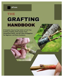 The Grafting Handbook: A Complete Step-by-Step Guide to Fruit Tree Grafting, Budding, Multi-Variety Trees, Ornamental Plants and DIY Plant Propagation