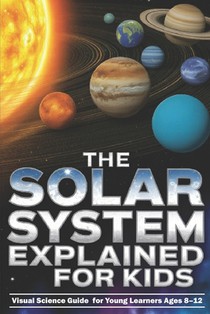 The Solar System Explained for Kids: Visual Science Guide to the Planets and Moons for Young Learners Ages 8-12