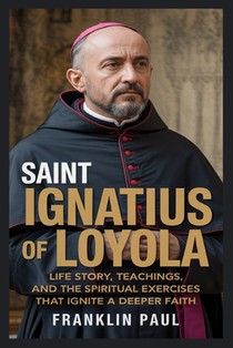 Saint Ignatius of loyola: Life story, teachings, and the spiritual exercise that ignite a deeper faith