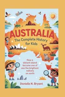Australia: The Complete History for Kids: How a Distant Island Became One of the Brightest Nations on Earth