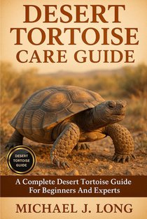 Desert Tortoise Care Guide: A Complete Desert Tortoise Guide For Beginners And Experts
