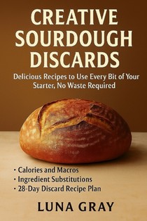 Creative Sourdough Discards: Delicious Recipes to Use Every Bit of Your Starter, No Waste Required