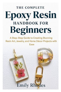 The Complete Epoxy Resin Handbook for Beginners: A Step-by-Step Guide to Creating Stunning Resin Art, Jewelry, and Home Décor Projects with Ease