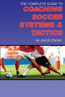 The Complete Guide to Coaching Soccer Systems and Tactics