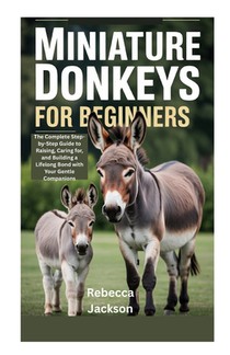 Miniature Donkeys for Beginners: The Complete Step-by-Step Guide to Raising, Caring for, and Building a Lifelong Bond with Your Gentle Companions