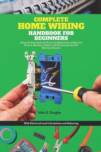 Complete Home Wiring Handbook for Beginners: A Step-by-Step Guide and Practical Applications to Electrical Circuits, Breakers, Outlets, and Maintenanc